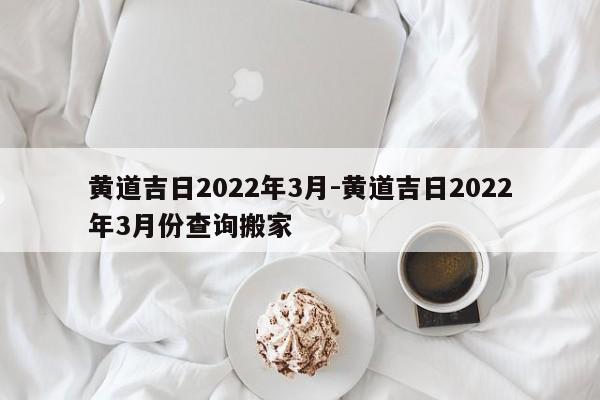 黄道吉日2022年3月-黄道吉日2022年3月份查询搬家