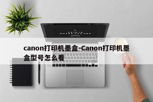 canon打印机墨盒-Canon打印机墨盒型号怎么看