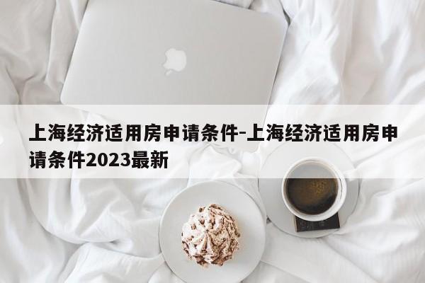 上海经济适用房申请条件-上海经济适用房申请条件2023最新