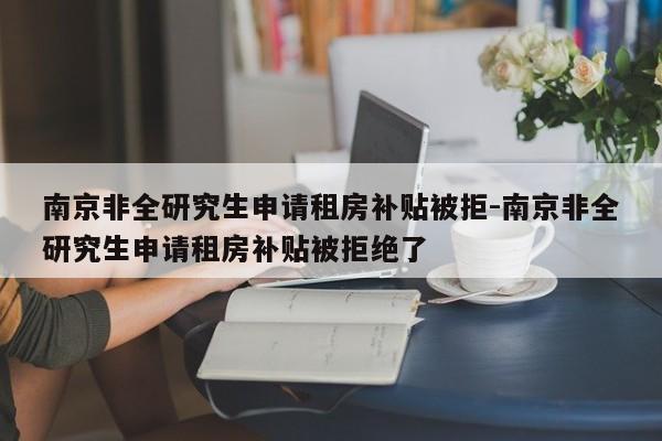 南京非全研究生申请租房补贴被拒-南京非全研究生申请租房补贴被拒绝了